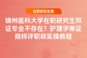 錦州醫科大學在職研究生雙證專業不存在？護理學單證照樣評職稱實操教程