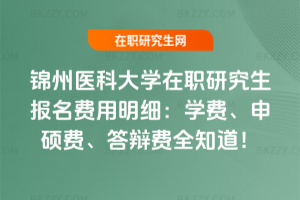 錦州醫科大學在職研究生報名費用明細：學費、申碩費、答辯費全知道！