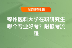 錦州醫(yī)科大學(xué)在職研究生哪個(gè)專業(yè)好考？附報(bào)考流程