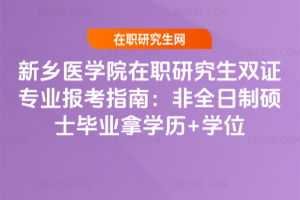 新鄉醫學院在職研究生雙證專業報考指南：非全日制碩士畢業拿學歷+學位