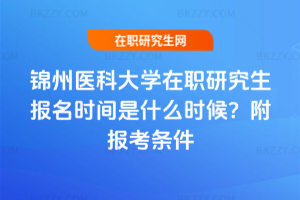 錦州醫(yī)科大學(xué)在職研究生報(bào)名時(shí)間是什么時(shí)候？附報(bào)考條件