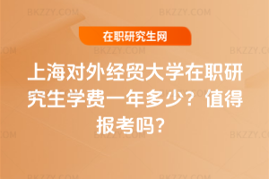 上海對外經(jīng)貿(mào)大學(xué)在職研究生學(xué)費一年多少？值得報考嗎？