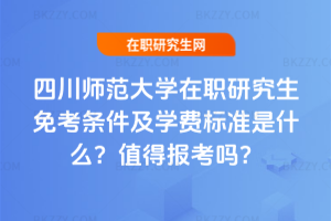 四川師范大學在職研究生免考條件及學費標準是什么？值得報考嗎？