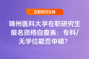 錦州醫科大學在職研究生報名資格自查表：專科/無學位能否申碩？
