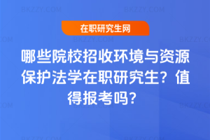 哪些院校招收環境與資源保護法學在職研究生？值得報考嗎？