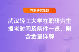 武漢輕工大學在職研究生報考時間及條件一覽，附含金量詳解