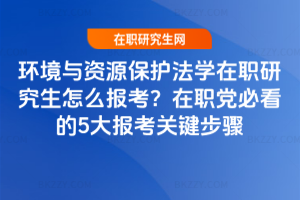 環境與資源保護法學在職研究生怎么報考？在職黨必看的5大報考關鍵步驟