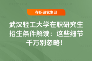 武漢輕工大學在職研究生招生條件解讀：這些細節千萬別忽略！