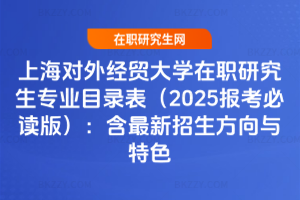 上海對外經貿大學在職研究生專業目錄表（2025報考必讀版）：含最新招生方向與特色