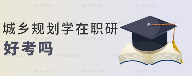 城鄉(xiāng)規(guī)劃學在職研好考嗎 城鄉(xiāng)規(guī)劃學在職研好考嗎