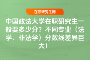 中國政法大學在職研究生一般要多少分？不同專業（法學、非法學）分數線差異巨大！