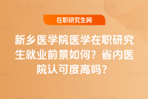 新鄉醫學院醫學在職研究生就業前景如何？省內醫院認可度高嗎？