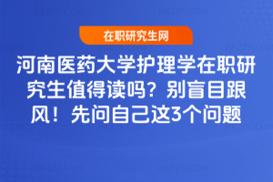 河南醫藥大學護理學在職研究生值得讀嗎？別盲目跟風！先問自己這3個問題