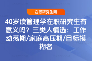 40歲讀管理學在職研究生有意義嗎？三類人慎選：工作動蕩期/家庭高壓期/目標模糊者