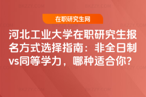 河北工業(yè)大學(xué)在職研究生報名方式選擇指南：非全日制vs同等學(xué)力，哪種適合你？
