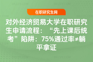 對外經濟貿易大學在職研究生申請流程：“先上課后統考”陷阱：75%通過率≠躺平拿證