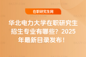 華北電力大學在職研究生招生專業有哪些？2025年最新目錄發布！