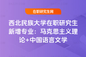 西北民族大學(xué)在職研究生新增專業(yè)：馬克思主義理論+中國語言文學(xué)
