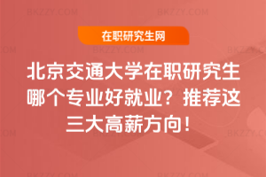北京交通大學(xué)在職研究生哪個專業(yè)好就業(yè)？推薦這三大高薪方向！