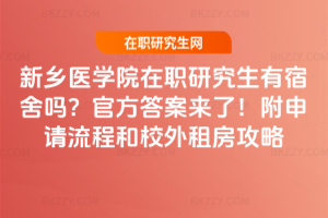 新鄉醫學院在職研究生有宿舍嗎？官方答案來了！附申請流程和校外租房攻略
