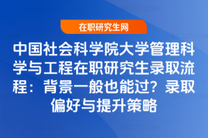 中國(guó)社會(huì)科學(xué)院大學(xué)管理科學(xué)與工程在職研究生錄取流程：背景一般也能過(guò)？錄取偏好與提升策略