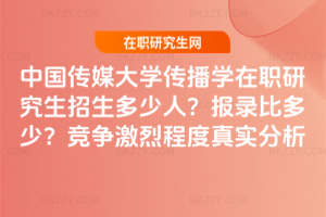 中國(guó)傳媒大學(xué)傳播學(xué)在職研究生招生多少人？報(bào)錄比多少？競(jìng)爭(zhēng)激烈程度真實(shí)分析