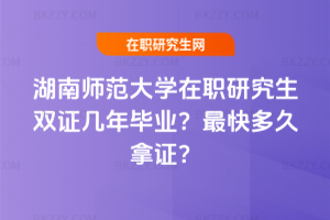 湖南師范大學在職研究生雙證幾年畢業(yè)？最快多久拿證？