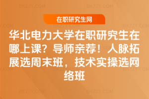 華北電力大學在職研究生在哪上課？導師親薦！人脈拓展選周末班，技術實操選網絡班