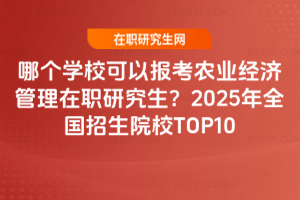 哪個學校可以報考農(nóng)業(yè)經(jīng)濟管理在職研究生？2025年全國招生院校TOP10
