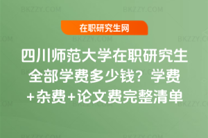 四川師范大學(xué)在職研究生全部學(xué)費(fèi)多少錢？學(xué)費(fèi)+雜費(fèi)+論文費(fèi)完整清單
