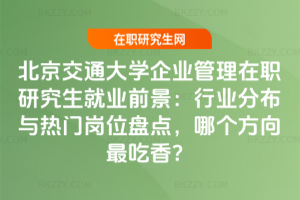 北京交通大學(xué)企業(yè)管理在職研究生就業(yè)前景：行業(yè)分布與熱門崗位盤點，哪個方向最吃香？