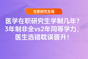 醫學在職研究生學制幾年？3年制非全vs2年同等學力，醫生選錯耽誤晉升！
