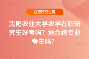 沈陽農業大學農學在職研究生好考嗎？適合跨專業考生嗎？