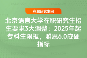 北京語言大學在職研究生招生要求3大調整：2025年起專科生限報，雅思6.0成硬指標
