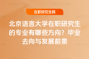 北京語言大學在職研究生的專業有哪些方向？畢業去向與發展前景