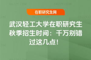 武漢輕工大學在職研究生秋季招生時間：千萬別錯過這幾點！