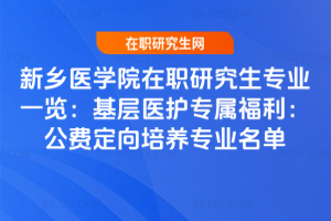 新鄉醫學院在職研究生專業一覽：基層醫護專屬福利：公費定向培養專業名單