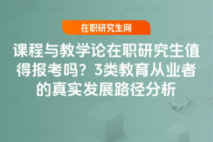 課程與教學(xué)論在職研究生值得報考嗎？3類教育從業(yè)者的真實發(fā)展路徑分析