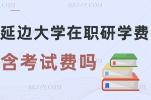 延邊大學在職研究生學費包含考試費嗎，報名費需另繳100-150元！