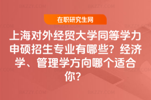 上海對外經貿大學同等學力申碩招生專業有哪些？經濟學、管理學方向哪個適合你？