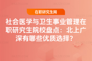 社會醫(yī)學(xué)與衛(wèi)生事業(yè)管理在職研究生院校盤點(diǎn)：北上廣深有哪些優(yōu)質(zhì)選擇？