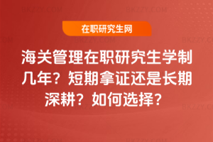 海關管理在職研究生學制幾年？短期拿證還是長期深耕？如何選擇？