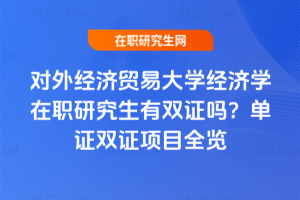 對外經濟貿易大學經濟學在職研究生有雙證嗎？單證雙證項目全覽
