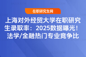 上海對外經貿大學在職研究生錄取率：2025數據曝光！法學/金融熱門專業競爭比