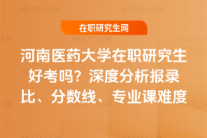 河南醫藥大學在職研究生好考嗎？深度分析報錄比、分數線、專業課難度