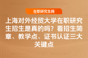 上海對外經貿大學在職研究生招生是真的嗎？看招生簡章、教學點、證書認證三大關鍵點
