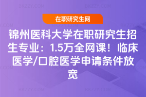 錦州醫科大學在職研究生招生專業：1.5萬全網課！臨床醫學/口腔醫學申請條件放寬