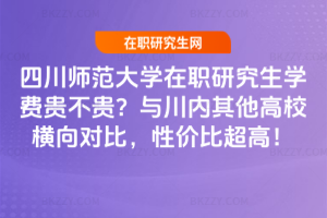 四川師范大學(xué)在職研究生學(xué)費(fèi)貴不貴？與川內(nèi)其他高校橫向?qū)Ρ龋詢r(jià)比超高！