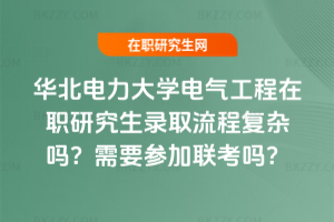 華北電力大學電氣工程在職研究生錄取流程復雜嗎？需要參加聯考嗎？
