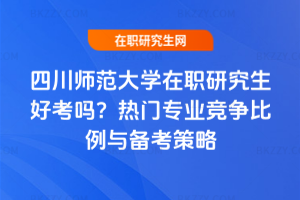 四川師范大學(xué)在職研究生好考嗎？熱門專業(yè)競(jìng)爭(zhēng)比例與備考策略